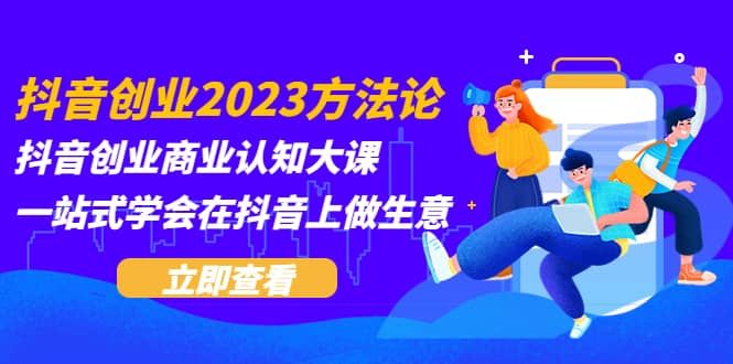 抖音创业2023方法论：抖音创业商业认知大课，一站式学会在抖音上做生意|明哥资源