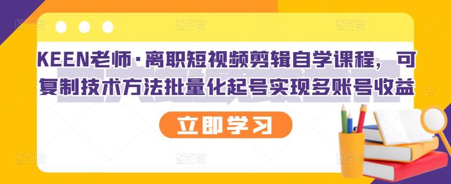 KEEN老师·离职短视频剪辑自学课程，可复制技术方法批量化起号实现多账号收益|明哥资源