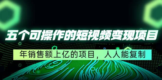 五个可操作的短视频变现项目：年销售额上亿的项目，人人能复制|明哥资源