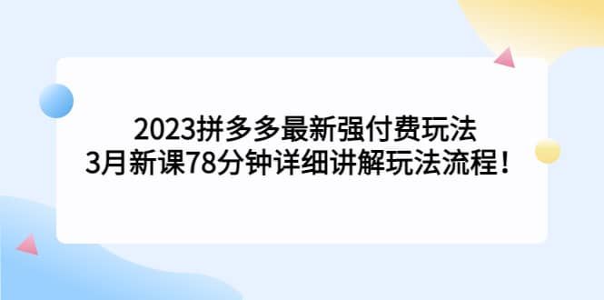 2023拼多多最新强付费玩法，3月新课78分钟详细讲解玩法流程|明哥资源