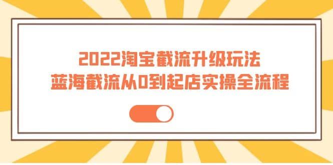 2022淘宝截流升级玩法：蓝海截流从0到起店实操全流程 价值千元|明哥资源