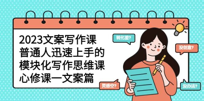 2023文案写作课，普通人迅速上手的，模块化写作思维课（心修课一文案篇）|明哥资源