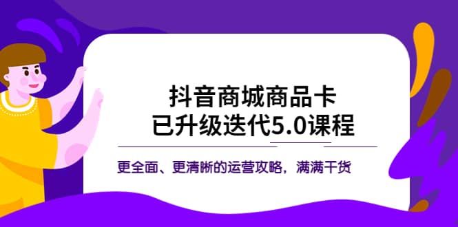 抖音商城商品卡·已升级迭代5.0课程：更全面、更清晰的运营攻略，满满干货|明哥资源