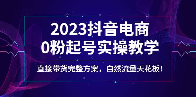 2023抖音电商0粉起号实操教学，直接带货完整方案，自然流量天花板|明哥资源