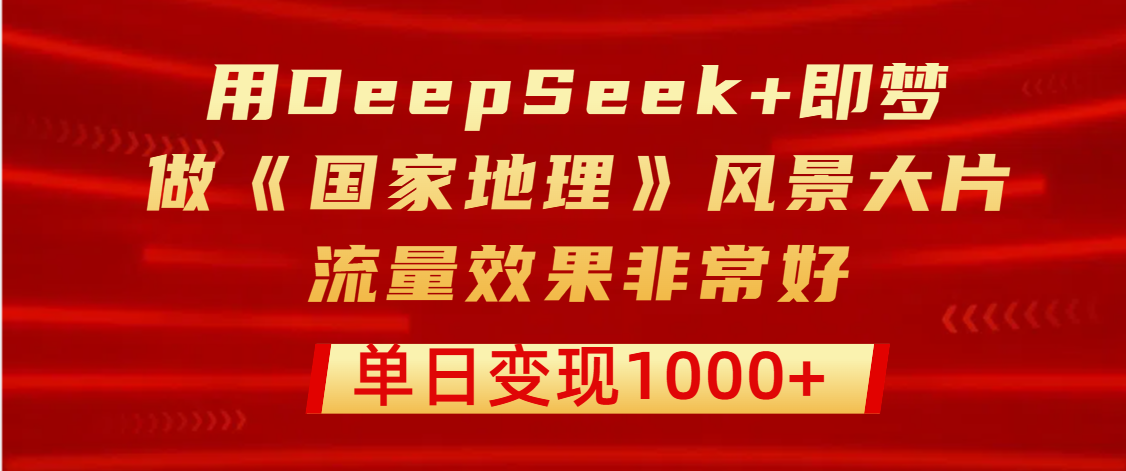 用DeepSeek+即梦制作《国家地理》风景大片，流量效果非常好，单日变现1000+|明哥资源