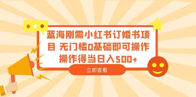 蓝海刚需小红书订婚书项目 无门槛0基础即可操作 操作得当日入500+|明哥资源