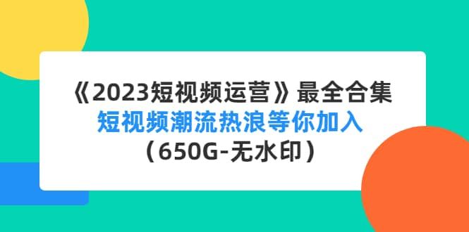 《2023短视频运营》最全合集：短视频潮流热浪等你加入（650G-无水印）|明哥资源
