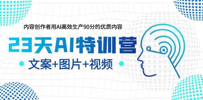 23天AI特训营，内容创作者用AI高效生产90分的优质内容，文案+图片+视频|明哥资源