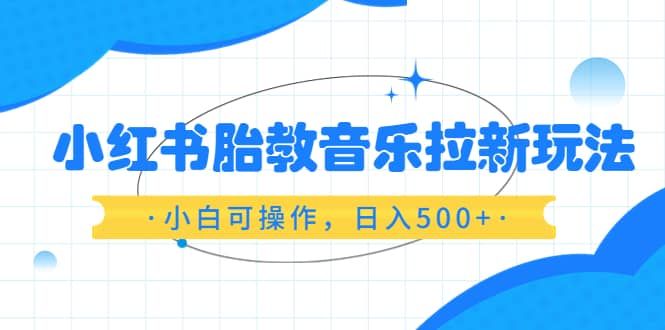 小红书胎教音乐拉新玩法,小白可操作,日入500+(资料已打包)|明哥资源