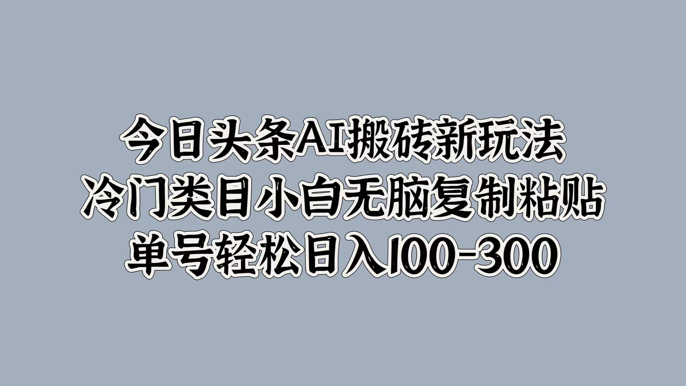 今日头条AI搬砖新玩法,冷门类目小白无脑复制粘贴,单号轻松日入100-300|明哥资源