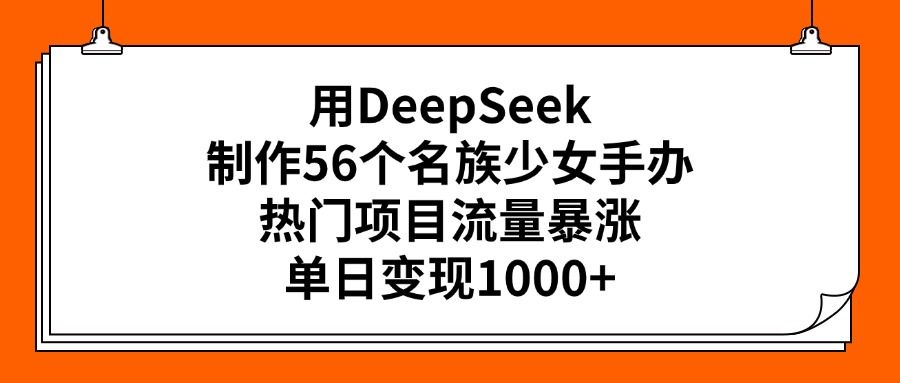 用DeepSeek制作56个名族少女手办,热门项目流量暴涨,单日变现1000+|明哥资源