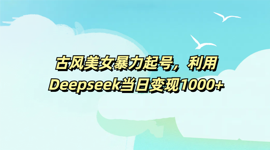 古风美女暴力起号,利用Deepseek当日变现1000+|明哥资源