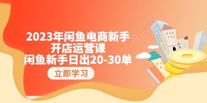 2023年闲鱼电商新手开店运营课：闲鱼新手日出20-30单（18节-实战干货）|明哥资源
