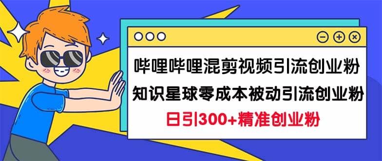 哔哩哔哩混剪视频引流创业粉日引300+知识星球零成本被动引流创业粉一天300+|明哥资源