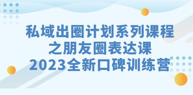 私域-出圈计划系列课程之朋友圈-表达课，2023全新口碑训练营|明哥资源