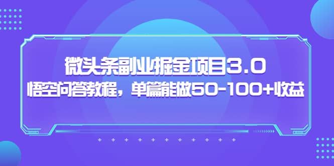 微头条副业掘金项目3.0+悟空问答教程,单篇能做50-100+收益|明哥资源