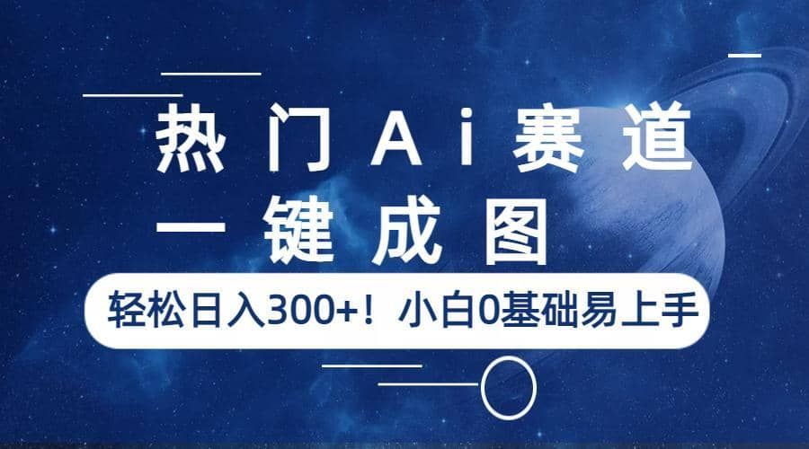 热门Ai赛道，一键成图，轻松日入300+！小白0基础易上手|明哥资源