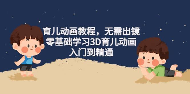 育儿动画教程，无需出镜，零基础学习3D育儿动画，入门到精通|明哥资源