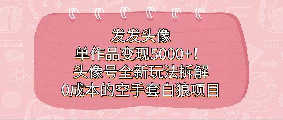 发发头像，单作品变现5000+！头像号全新玩法拆解，0成本的空手套白狼项目|明哥资源