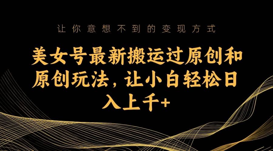 美女号最新搬运过原创和原创玩法，让小白轻松日入上千+|明哥资源