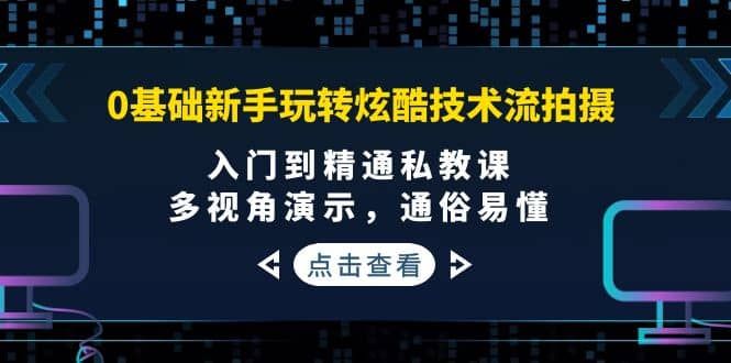 0基础新手玩转炫酷技术流拍摄：入门到精通私教课，多视角演示，通俗易懂|明哥资源