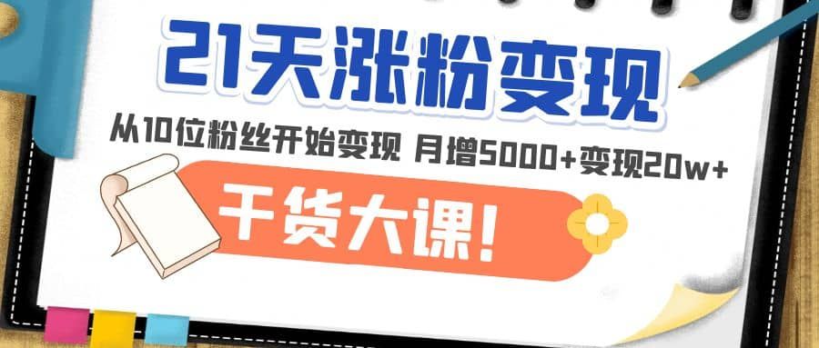 21天精准涨粉变现干货大课：从10位粉丝开始变现 月增5000+|明哥资源