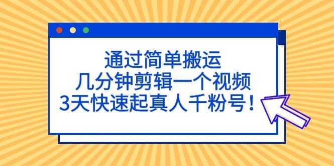 通过简单搬运，几分钟剪辑一个视频，3天快速起真人千粉号|明哥资源