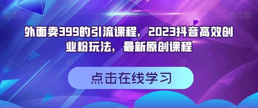 外面卖399的引流课程，2023抖音高效创业粉玩法，最新原创课程|明哥资源