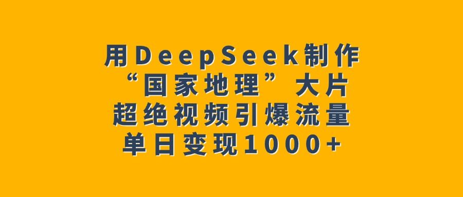 用DeepSeek制作“国家地理”大片,超绝视频引爆流量,单日变现1000+|明哥资源