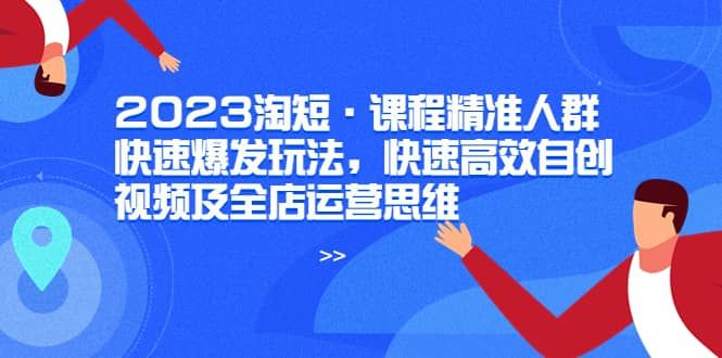 2023淘短·课程精准人群快速爆发玩法，快速高效自创视频及全店运营思维|明哥资源