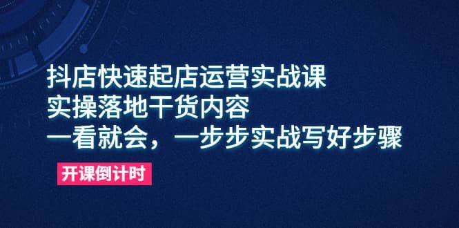 抖店快速起店运营实战课，实操落地干货内容，一看就会，一步步实战写好步骤|明哥资源