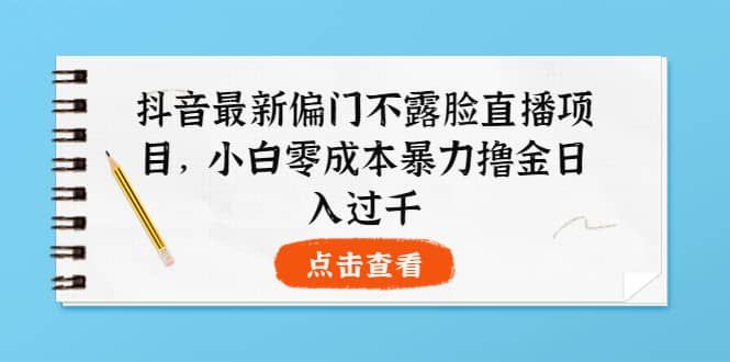 抖音最新偏门不露脸直播项目，小白零成本暴力撸金日入1000+|明哥资源