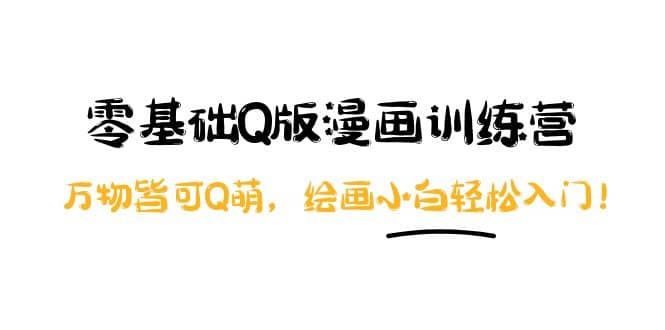 零基础Q版漫画训练营:万物皆可Q萌,绘画小白轻松入门|明哥资源
