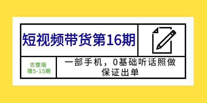 短视频带货第16期：一部手机，0基础听话照做，保证出单|明哥资源