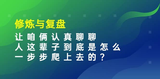 某收费文章：修炼与复盘 让咱俩认真聊聊 人这辈子到底怎么一步步爬上去的?|明哥资源