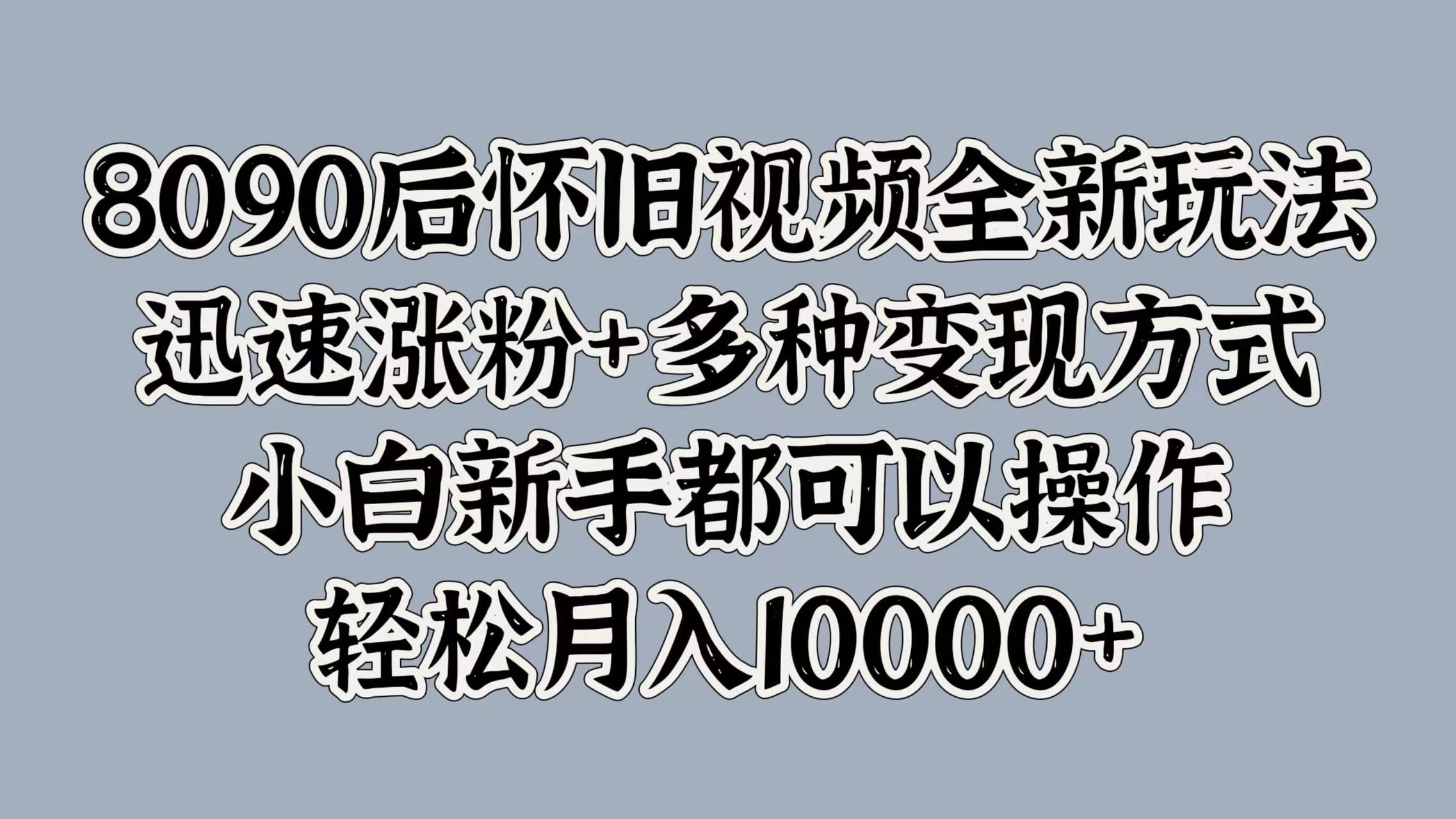 8090后怀旧视频全新玩法,迅速涨粉+多种变现方式,小白新手都可以操作,轻松月入10000+|明哥资源