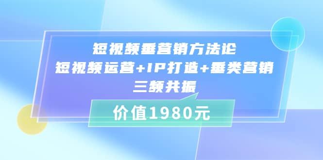 短视频垂营销方法论:短视频运营+IP打造+垂类营销，三频共振（价值1980）|明哥资源