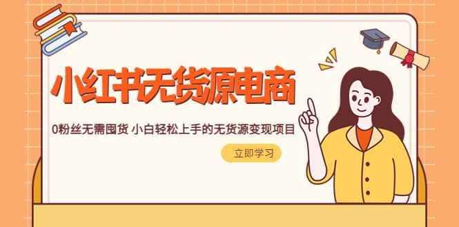 2023小红书·无货源电商1.0，0粉丝无需囤货 小白轻松上手的无货源变现项目|明哥资源