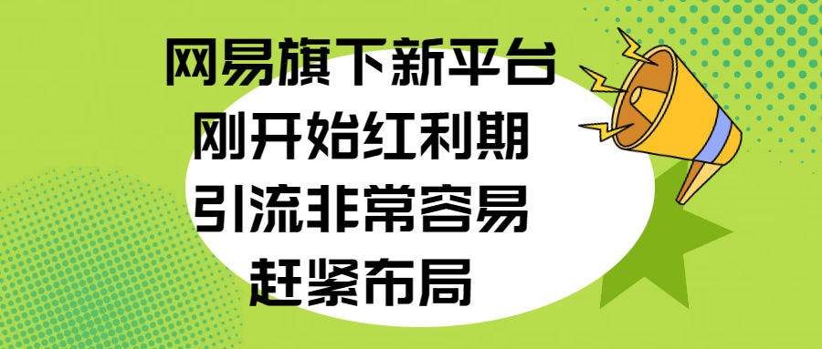 网易旗下新平台，刚开始红利期，引流非常容易，赶紧布局|明哥资源
