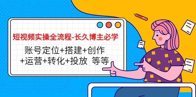 短视频实操全流程-长久博主必学：账号定位+搭建+创作+运营+转化+投放 等等|明哥资源