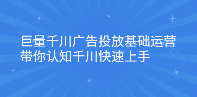 巨量千川广告投放基础运营，带你认知千川快速上手|明哥资源