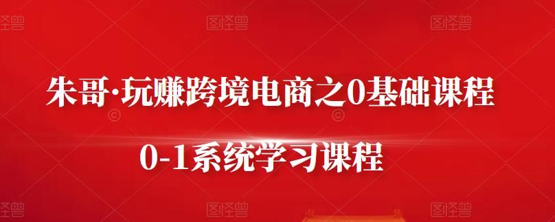 朱哥·玩赚跨境电商之0基础课程，0-1系统学习课程|明哥资源