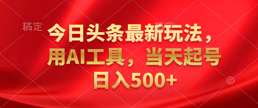 今日头条最新玩法，利用AI工具，当天起号日入500+|明哥资源