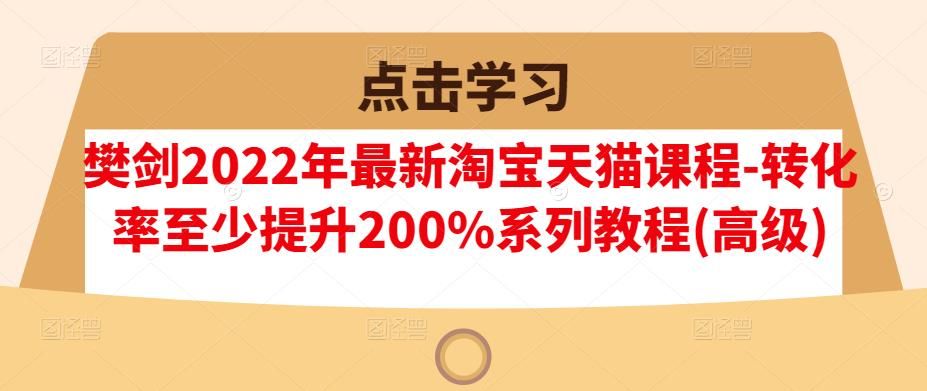 樊剑2022年最新淘宝天猫课程-转化率至少提升200%系列教程(高级)|明哥资源