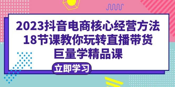 2023抖音电商核心经营方法：18节课教你玩转直播带货，巨量学精品课|明哥资源