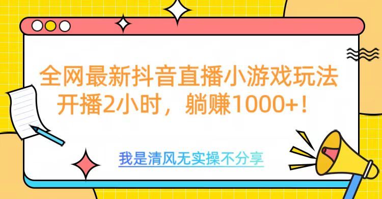 全网首发!抖音直播小游戏全新玩法来袭,仅开播 2 小时,就能轻松躺赚 1000+!|明哥资源