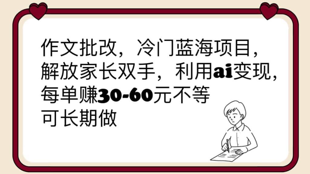 作文批改，冷门蓝海项目，解放家长双手，利用ai变现，每单赚30-60元不等|明哥资源