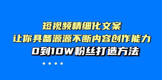 短视频精细化文案，让你具备源源不断内容创作能力，0到10W粉丝打造方法|明哥资源