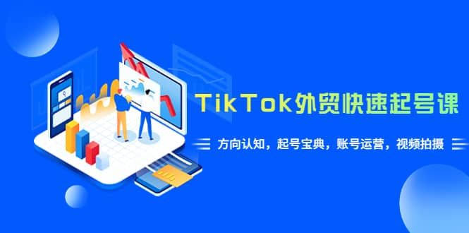TikTok/外贸·快速起号课，方向认知，起号宝典，账号运营，视频拍摄(33节)|明哥资源