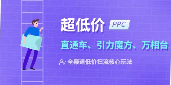 2023超低价·ppc—“直通车、引力魔方、万相台”全渠道·低价扫流核心玩法|明哥资源